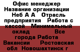 Офис-менеджер › Название организации ­ Неб А.А › Отрасль предприятия ­ Работа с кассой › Минимальный оклад ­ 18 000 - Все города Работа » Вакансии   . Ростовская обл.,Новошахтинск г.